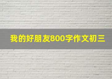 我的好朋友800字作文初三