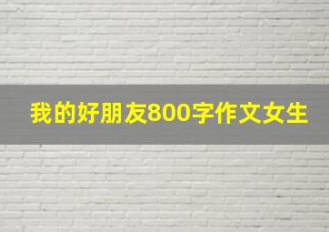 我的好朋友800字作文女生