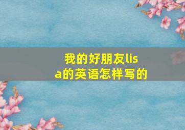 我的好朋友lisa的英语怎样写的