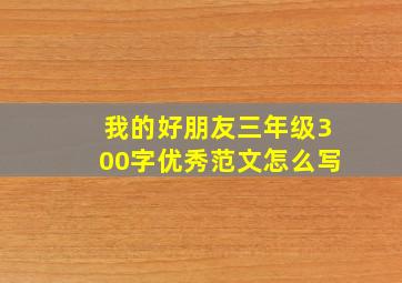 我的好朋友三年级300字优秀范文怎么写