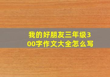 我的好朋友三年级300字作文大全怎么写