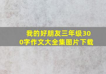 我的好朋友三年级300字作文大全集图片下载