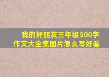 我的好朋友三年级300字作文大全集图片怎么写好看