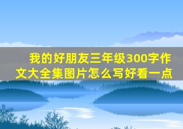 我的好朋友三年级300字作文大全集图片怎么写好看一点