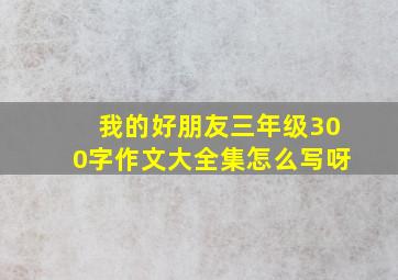 我的好朋友三年级300字作文大全集怎么写呀