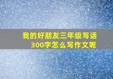 我的好朋友三年级写话300字怎么写作文呢