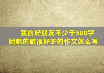 我的好朋友不少于500字她唱的歌很好听的作文怎么写