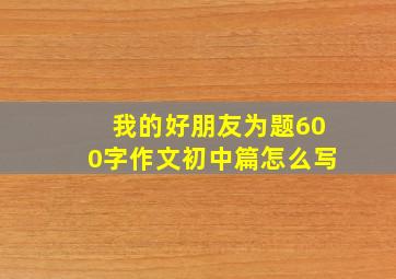 我的好朋友为题600字作文初中篇怎么写