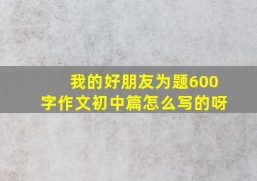 我的好朋友为题600字作文初中篇怎么写的呀