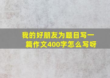 我的好朋友为题目写一篇作文400字怎么写呀