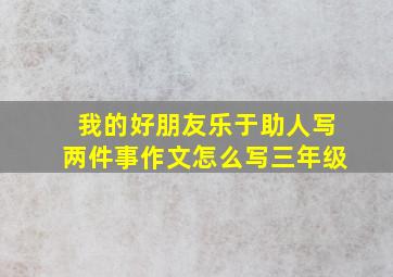 我的好朋友乐于助人写两件事作文怎么写三年级