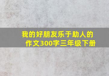 我的好朋友乐于助人的作文300字三年级下册