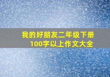 我的好朋友二年级下册100字以上作文大全