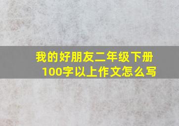 我的好朋友二年级下册100字以上作文怎么写