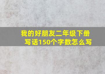 我的好朋友二年级下册写话150个字数怎么写