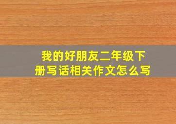 我的好朋友二年级下册写话相关作文怎么写