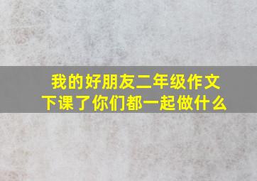 我的好朋友二年级作文下课了你们都一起做什么