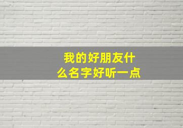 我的好朋友什么名字好听一点