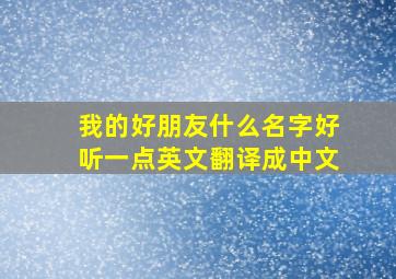 我的好朋友什么名字好听一点英文翻译成中文