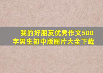 我的好朋友优秀作文500字男生初中版图片大全下载