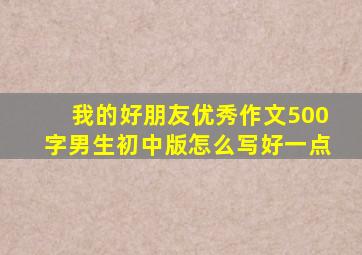 我的好朋友优秀作文500字男生初中版怎么写好一点