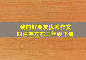 我的好朋友优秀作文四百字左右三年级下册