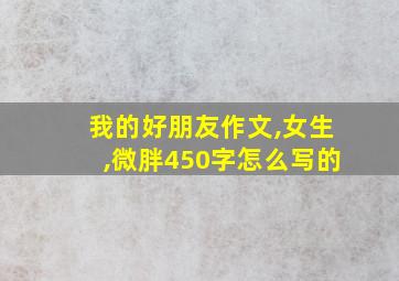 我的好朋友作文,女生,微胖450字怎么写的