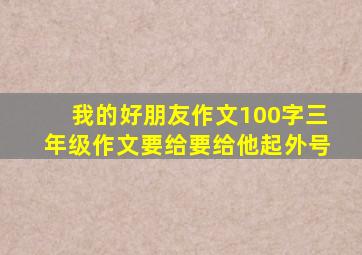 我的好朋友作文100字三年级作文要给要给他起外号