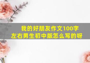 我的好朋友作文100字左右男生初中版怎么写的呀