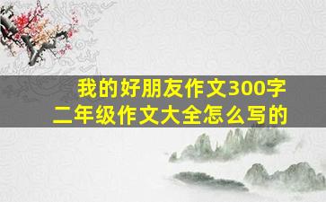 我的好朋友作文300字二年级作文大全怎么写的