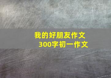 我的好朋友作文300字初一作文