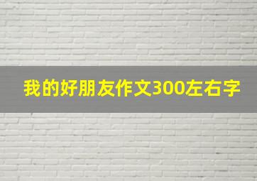 我的好朋友作文300左右字