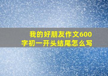 我的好朋友作文600字初一开头结尾怎么写