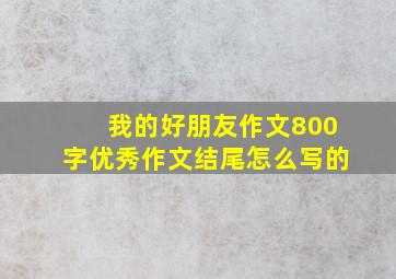 我的好朋友作文800字优秀作文结尾怎么写的