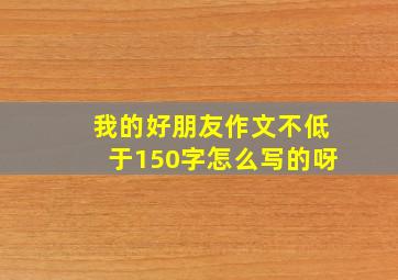 我的好朋友作文不低于150字怎么写的呀