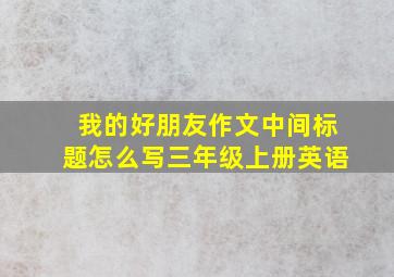 我的好朋友作文中间标题怎么写三年级上册英语