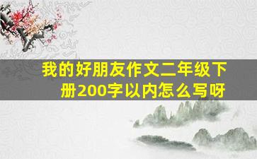 我的好朋友作文二年级下册200字以内怎么写呀