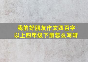 我的好朋友作文四百字以上四年级下册怎么写呀