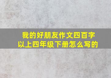 我的好朋友作文四百字以上四年级下册怎么写的