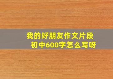 我的好朋友作文片段初中600字怎么写呀