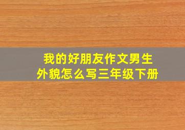 我的好朋友作文男生外貌怎么写三年级下册