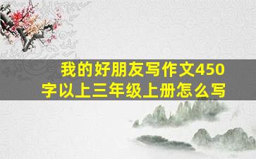 我的好朋友写作文450字以上三年级上册怎么写