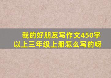 我的好朋友写作文450字以上三年级上册怎么写的呀