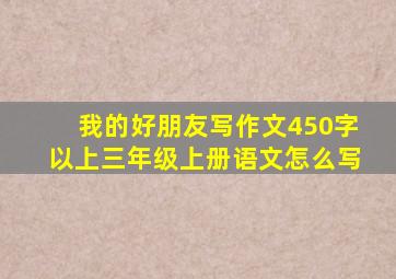 我的好朋友写作文450字以上三年级上册语文怎么写