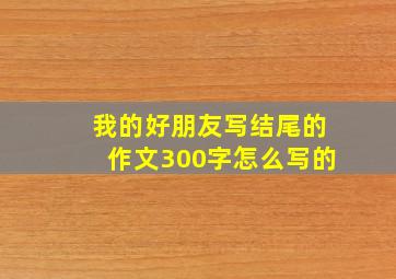 我的好朋友写结尾的作文300字怎么写的