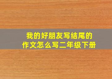 我的好朋友写结尾的作文怎么写二年级下册