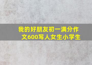 我的好朋友初一满分作文600写人女生小学生