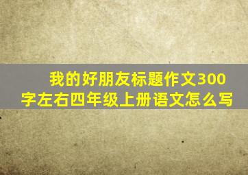 我的好朋友标题作文300字左右四年级上册语文怎么写