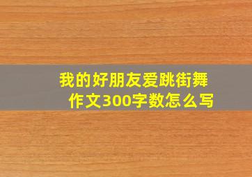 我的好朋友爱跳街舞作文300字数怎么写