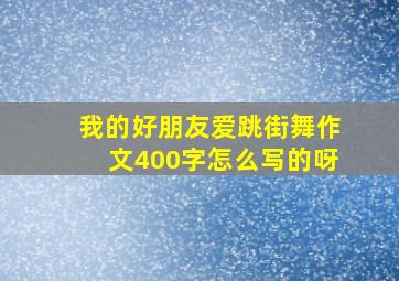 我的好朋友爱跳街舞作文400字怎么写的呀